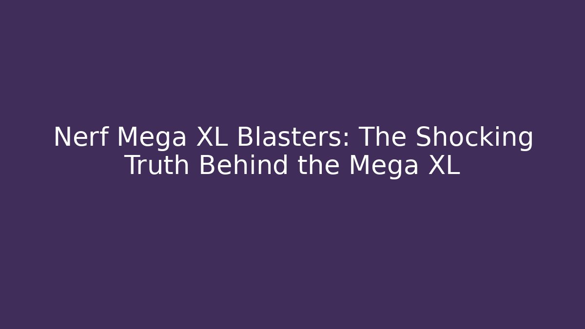 Nerf Mega XL Blasters: The Shocking Truth Behind the Mega XL