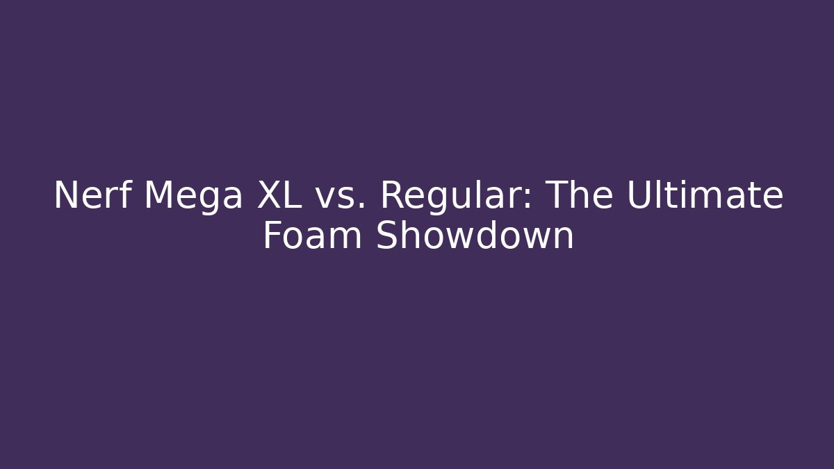 Nerf Mega XL vs. Regular: The Ultimate Foam Showdown - Boomer Naturals