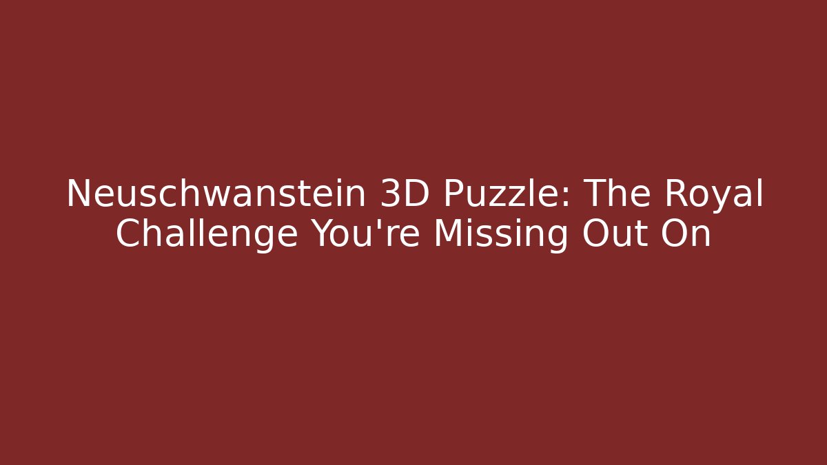 Neuschwanstein 3D Puzzle: The Royal Challenge You're Missing Out On