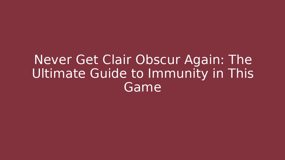 Never Get Clair Obscur Again: The Ultimate Guide to Immunity in This Game