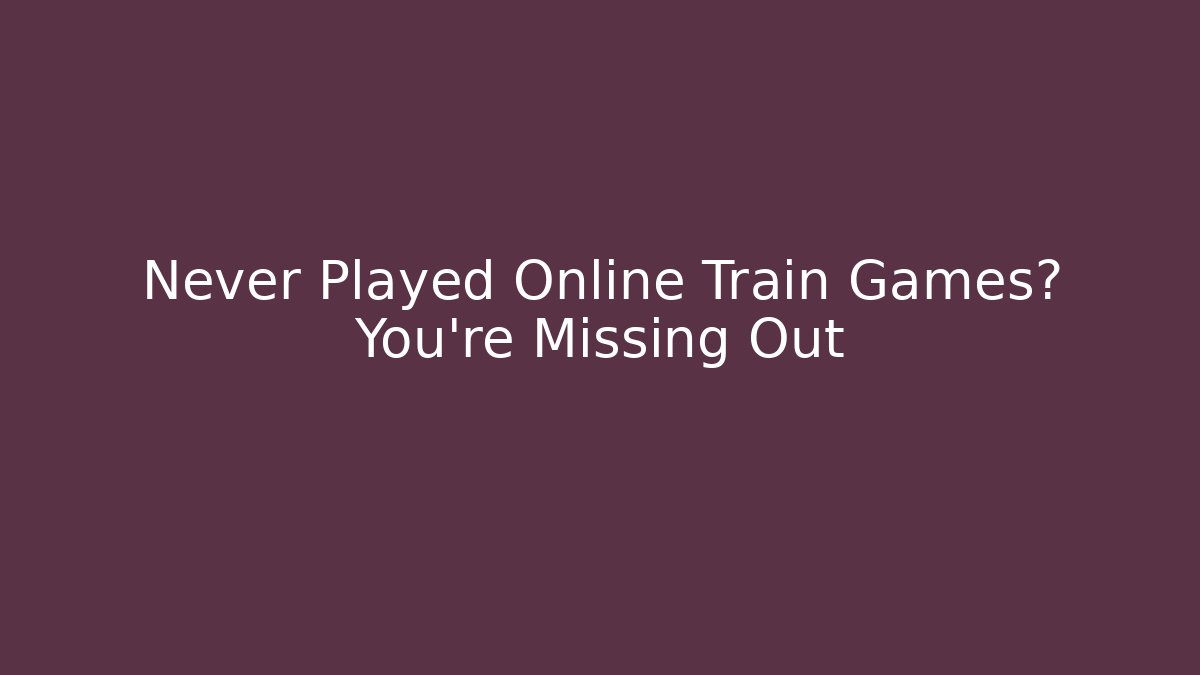 Never Played Online Train Games? You're Missing Out