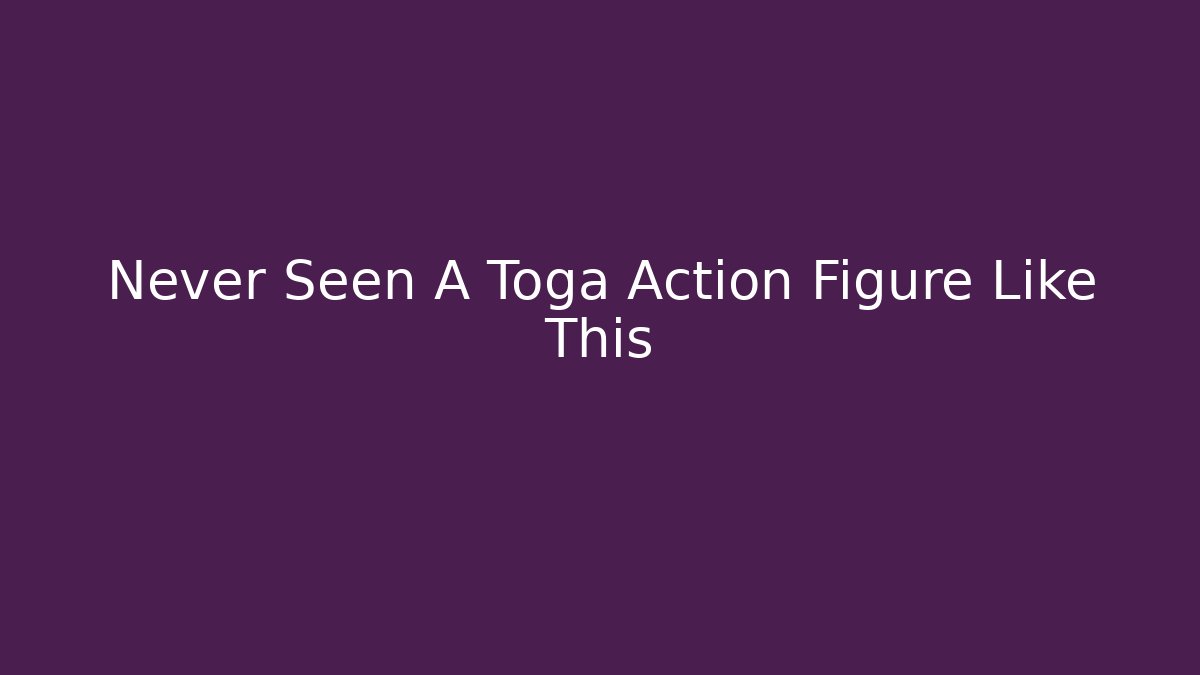Never Seen A Toga Action Figure Like This