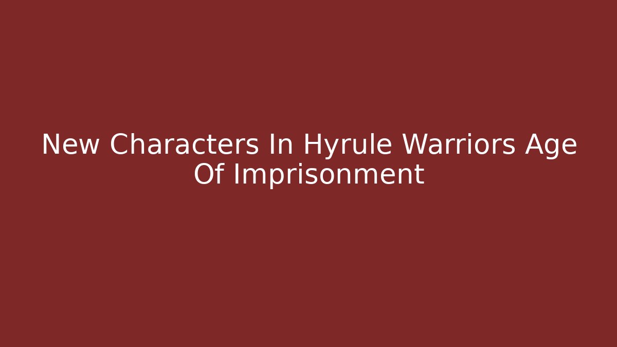 New Characters In Hyrule Warriors Age Of Imprisonment