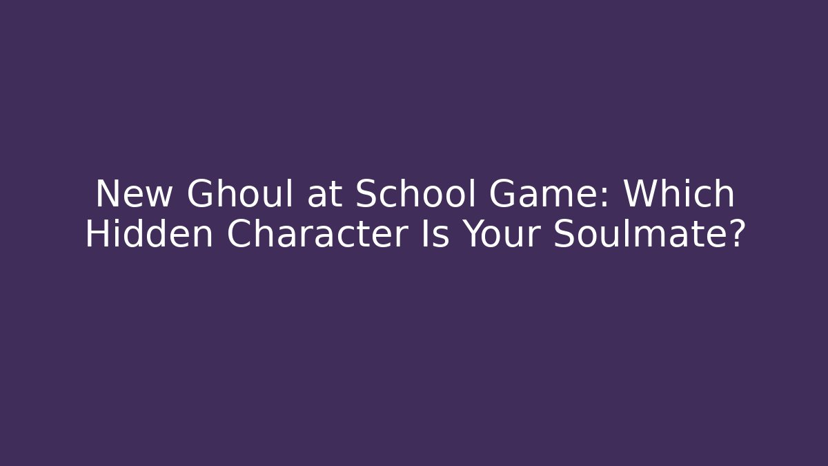 New Ghoul at School Game: Which Hidden Character Is Your Soulmate?