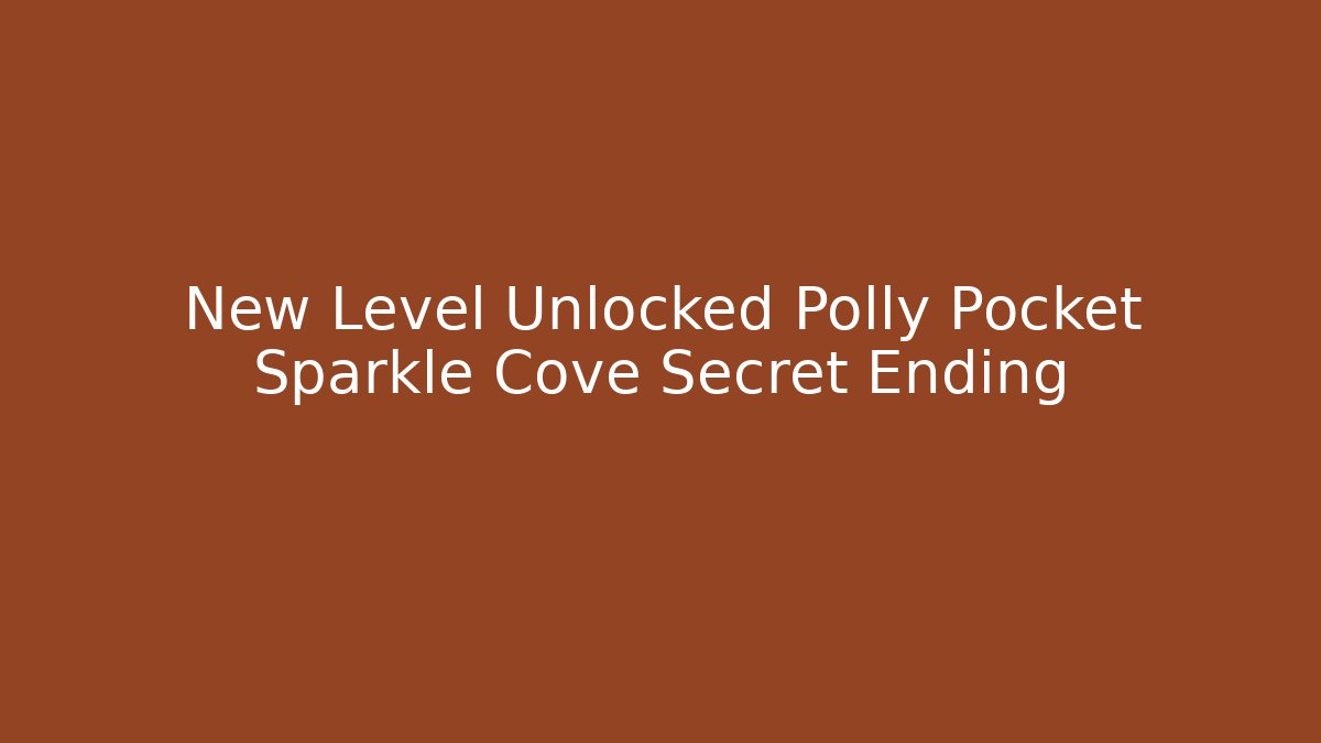 New Level Unlocked Polly Pocket Sparkle Cove Secret Ending - Boomer Naturals