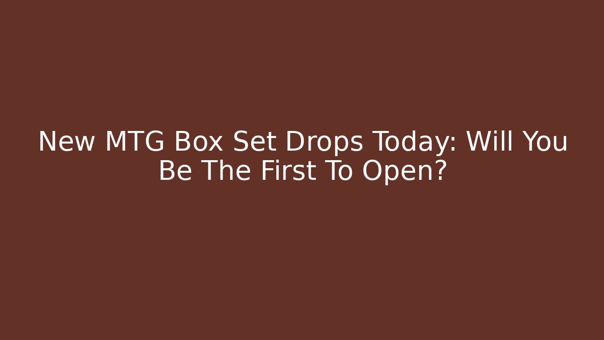 New MTG Box Set Drops Today: Will You Be The First To Open?