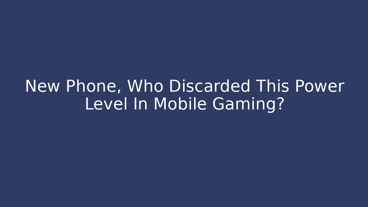 New Phone, Who Discarded This Power Level In Mobile Gaming?