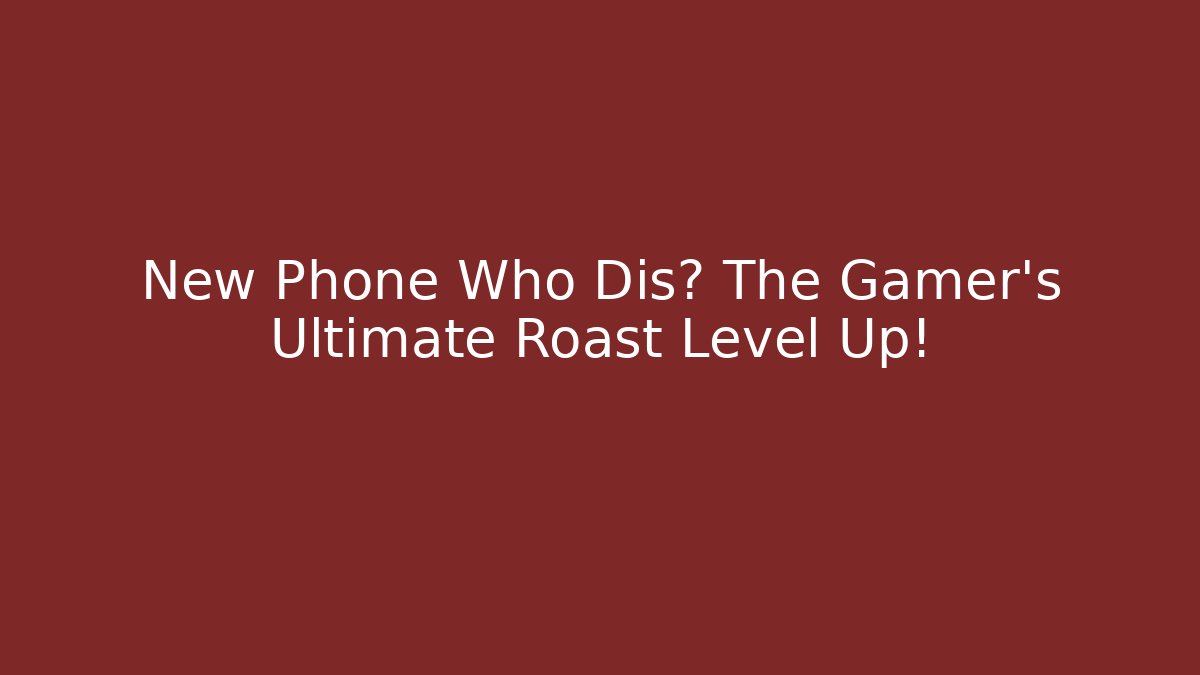New Phone Who Dis? The Gamer's Ultimate Roast Level Up!