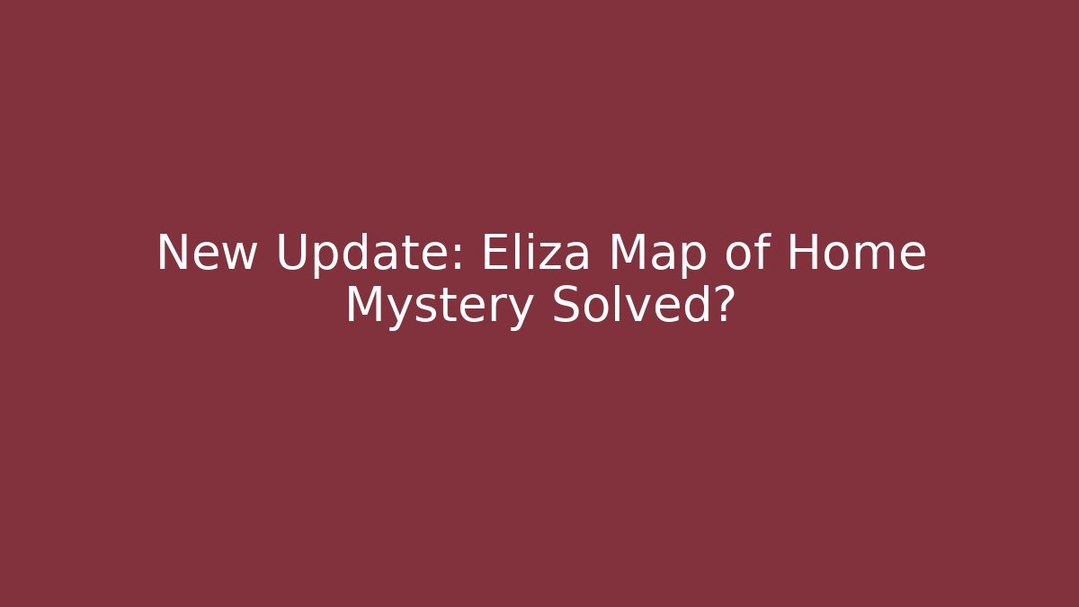 New Update: Eliza Map of Home Mystery Solved?