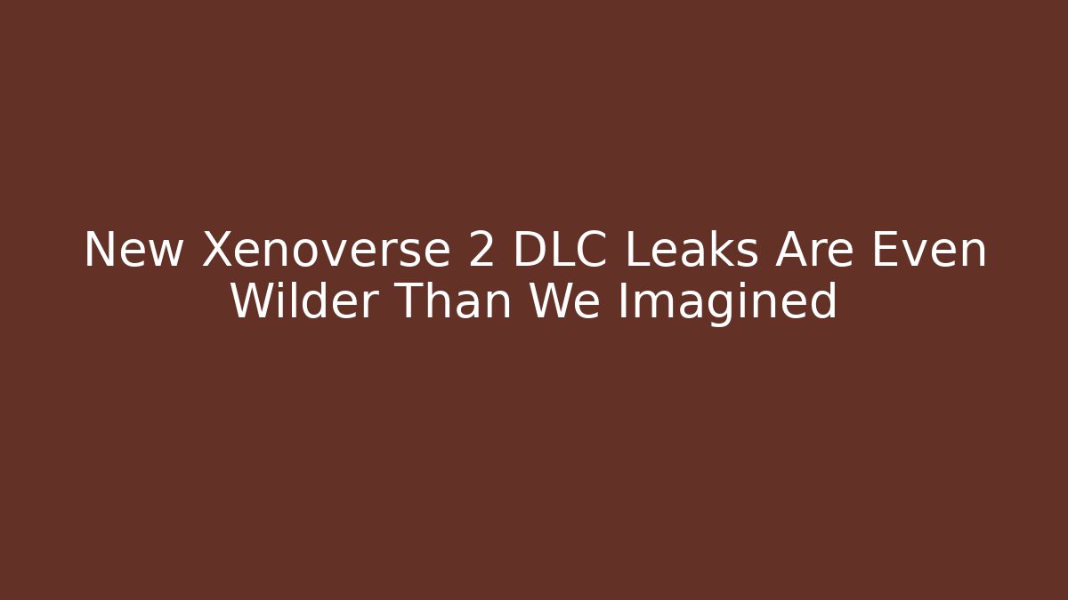 New Xenoverse 2 DLC Leaks Are Even Wilder Than We Imagined