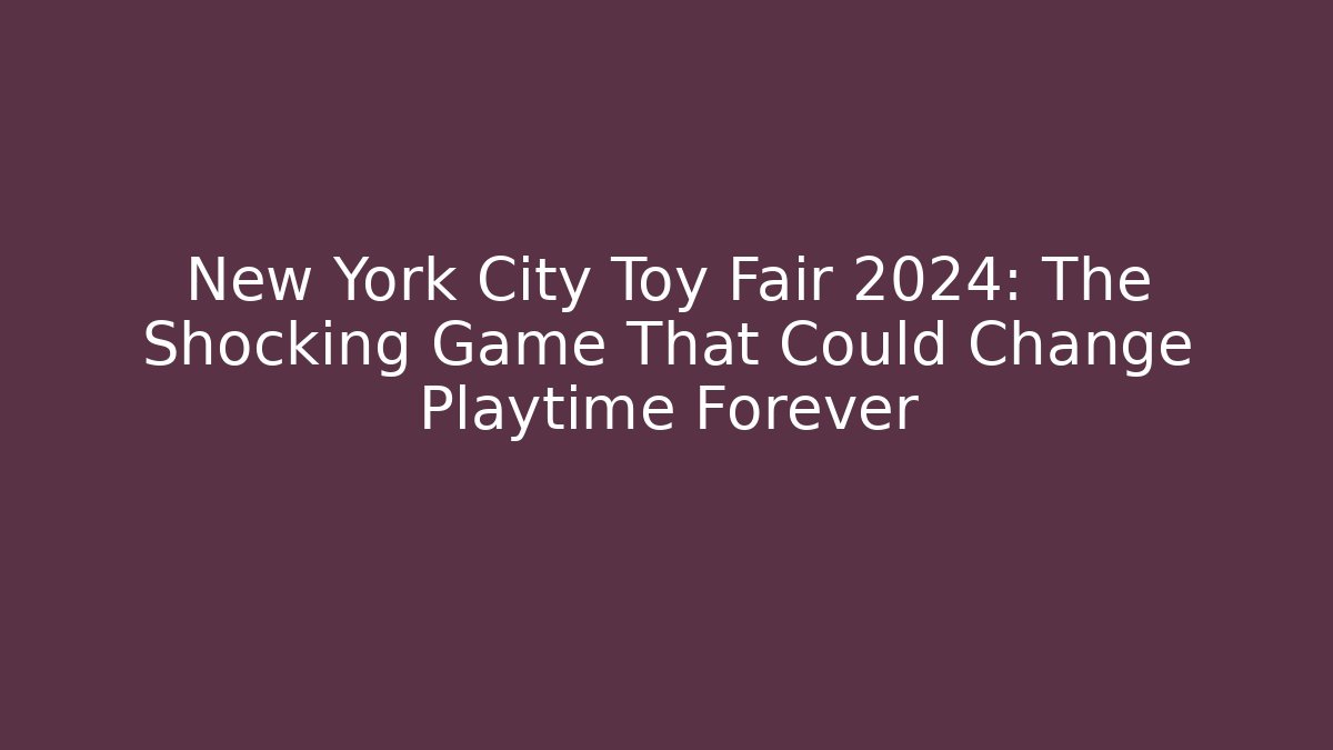 New York City Toy Fair 2024: The Shocking Game That Could Change Playtime Forever