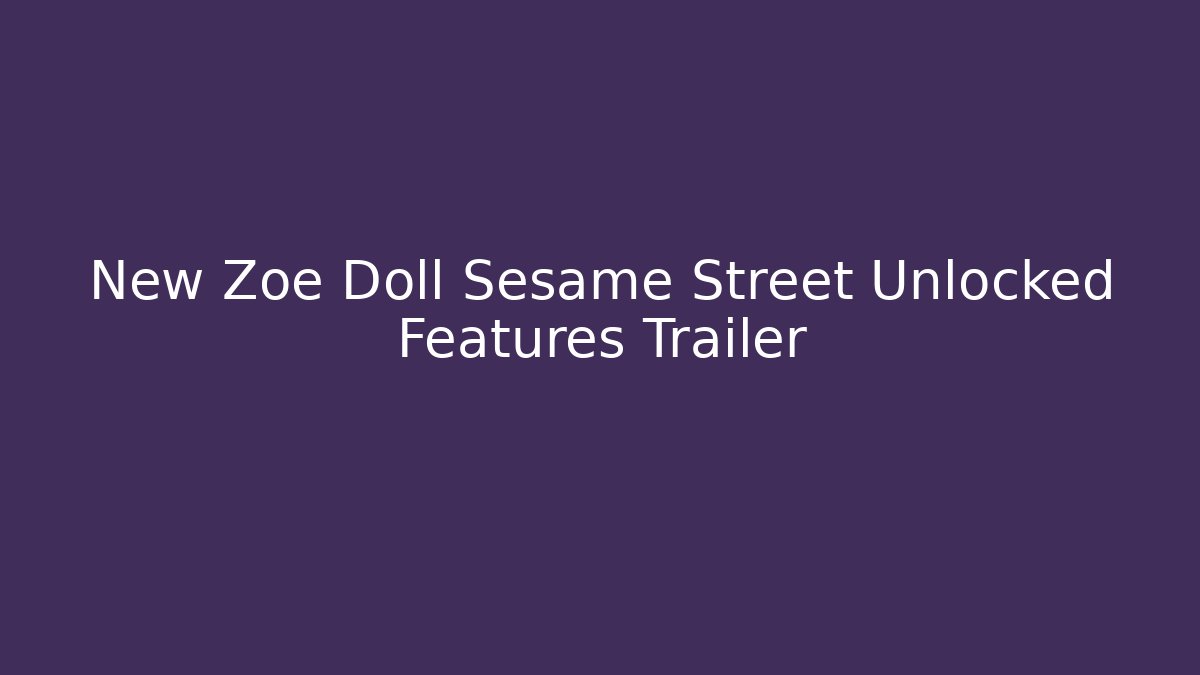 New Zoe Doll Sesame Street Unlocked Features Trailer - Boomer Naturals