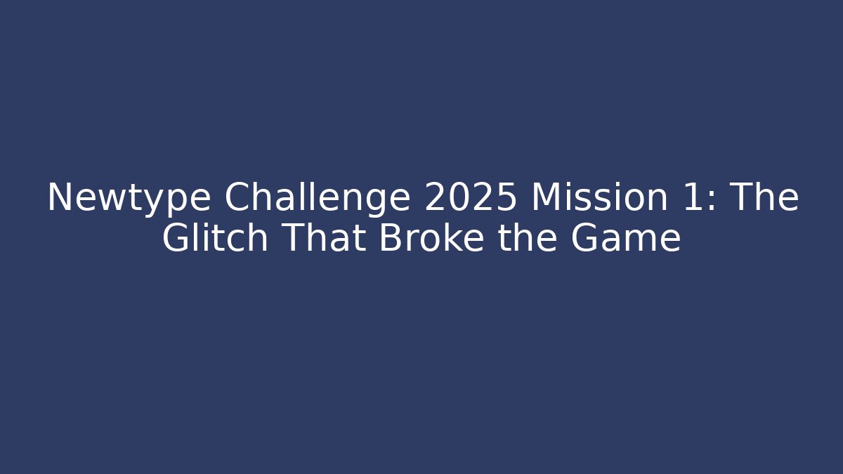 Newtype Challenge 2025 Mission 1: The Glitch That Broke the Game