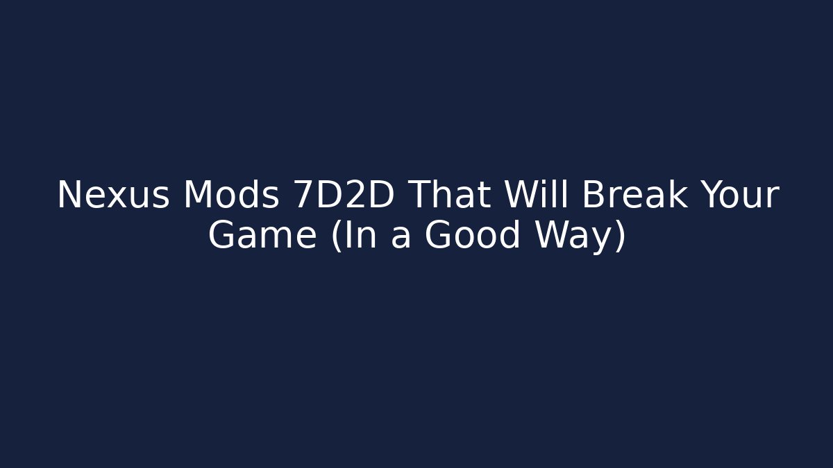 Nexus Mods 7D2D That Will Break Your Game (In a Good Way)