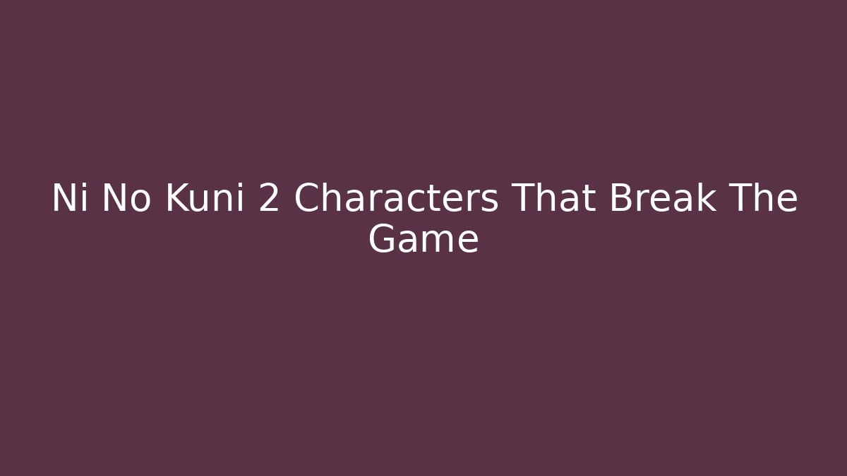 Ni No Kuni 2 Characters That Break The Game