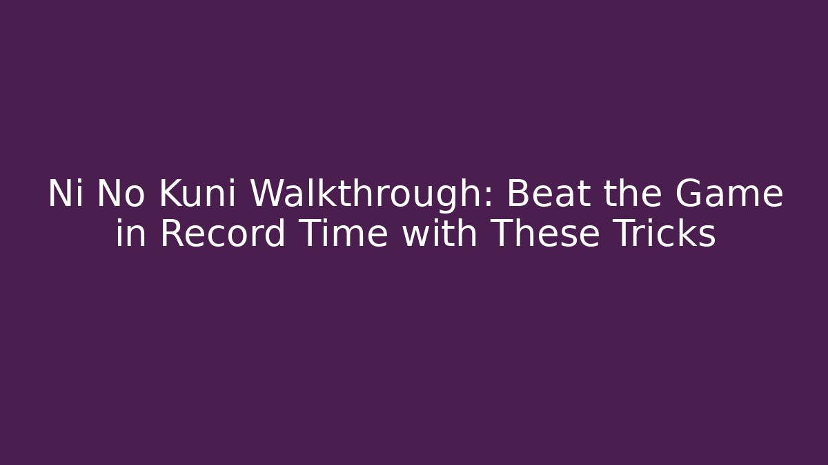 Ni No Kuni Walkthrough: Beat the Game in Record Time with These Tricks