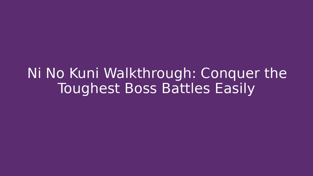 Ni No Kuni Walkthrough: Conquer the Toughest Boss Battles Easily