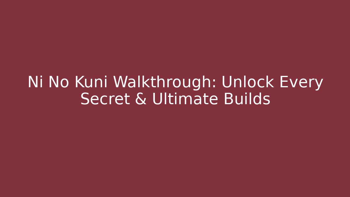 Ni No Kuni Walkthrough: Unlock Every Secret & Ultimate Builds