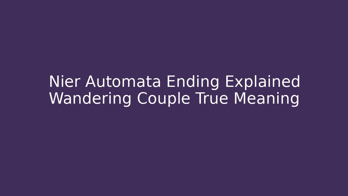 Nier Automata Ending Explained Wandering Couple True Meaning