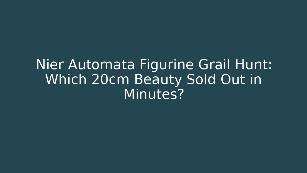 Nier Automata Figurine Grail Hunt: Which 20cm Beauty Sold Out in Minutes? - Boomer Naturals