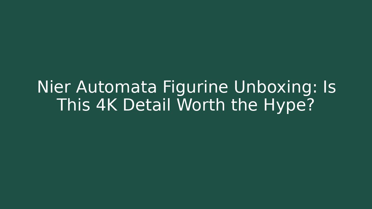 Nier Automata Figurine Unboxing: Is This 4K Detail Worth the Hype?
