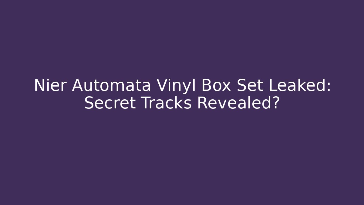 Nier Automata Vinyl Box Set Leaked: Secret Tracks Revealed?