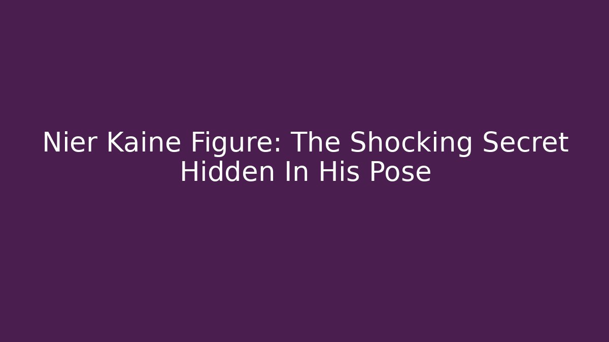 Nier Kaine Figure: The Shocking Secret Hidden In His Pose