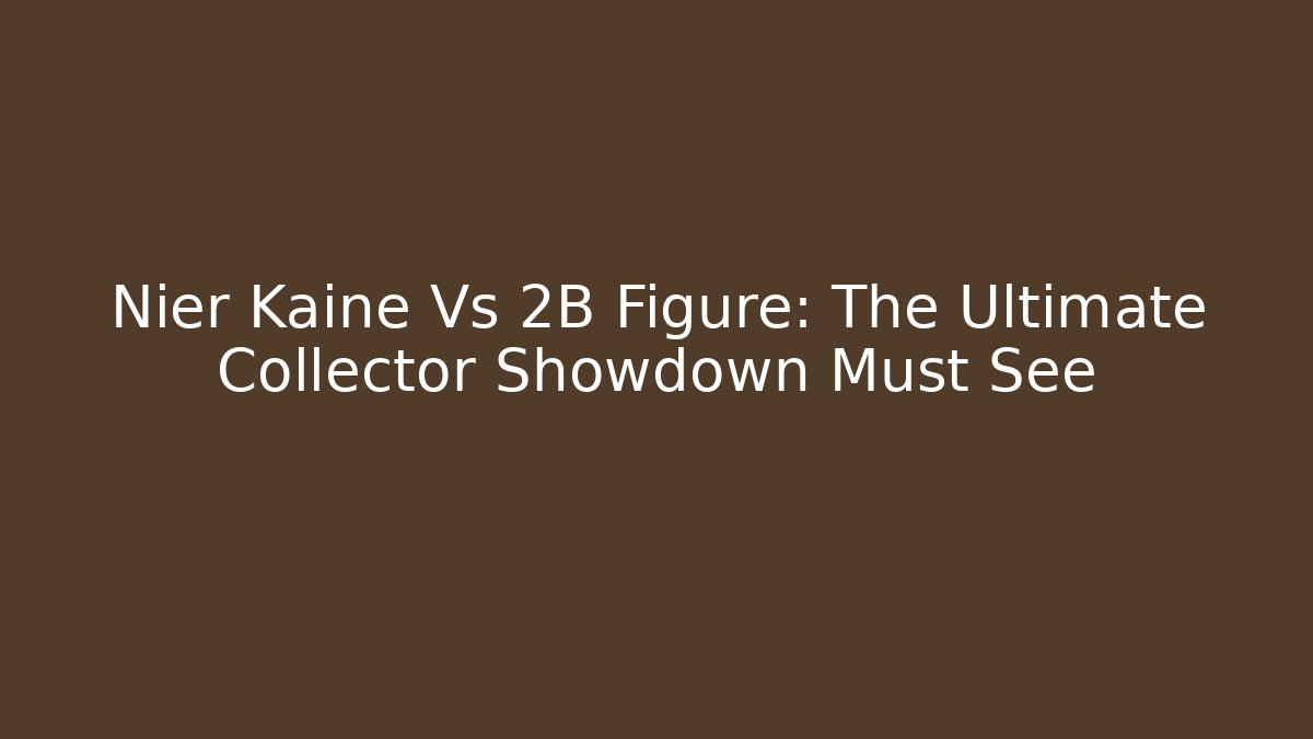 Nier Kaine Vs 2B Figure: The Ultimate Collector Showdown Must See