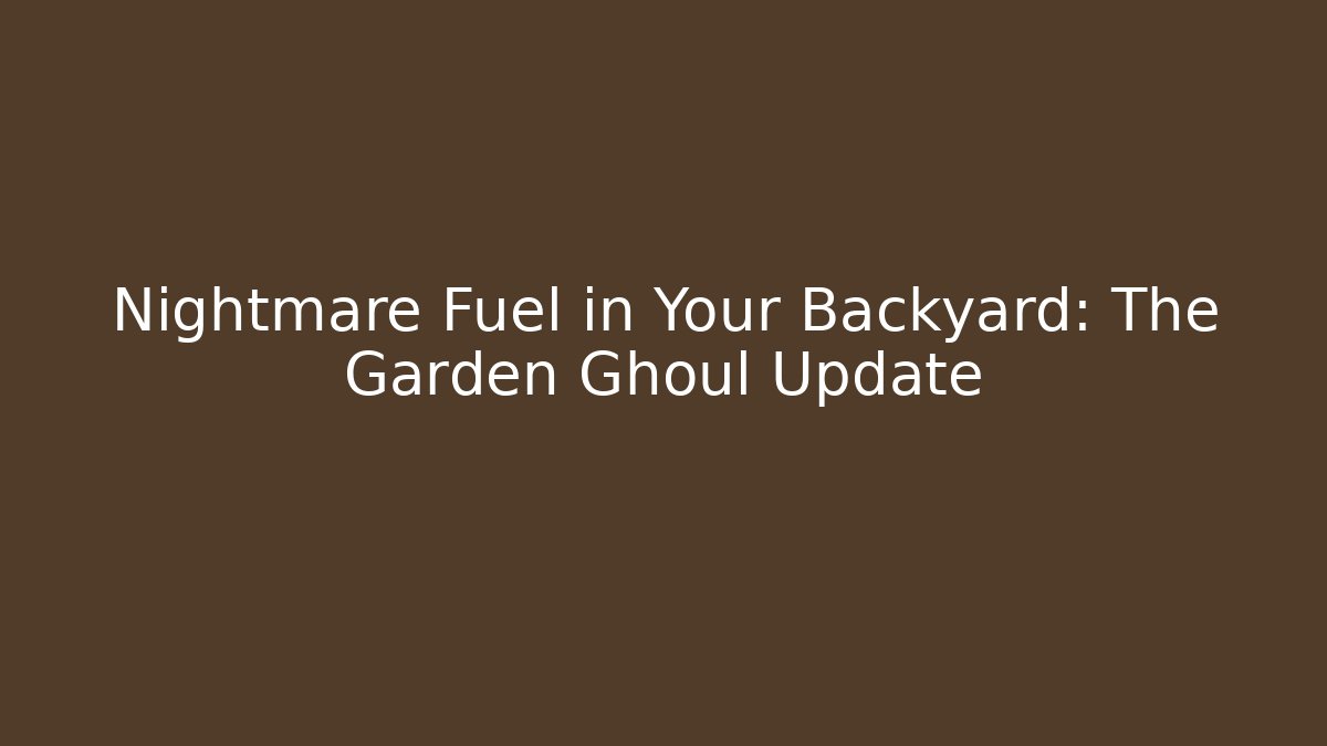 Nightmare Fuel in Your Backyard: The Garden Ghoul Update