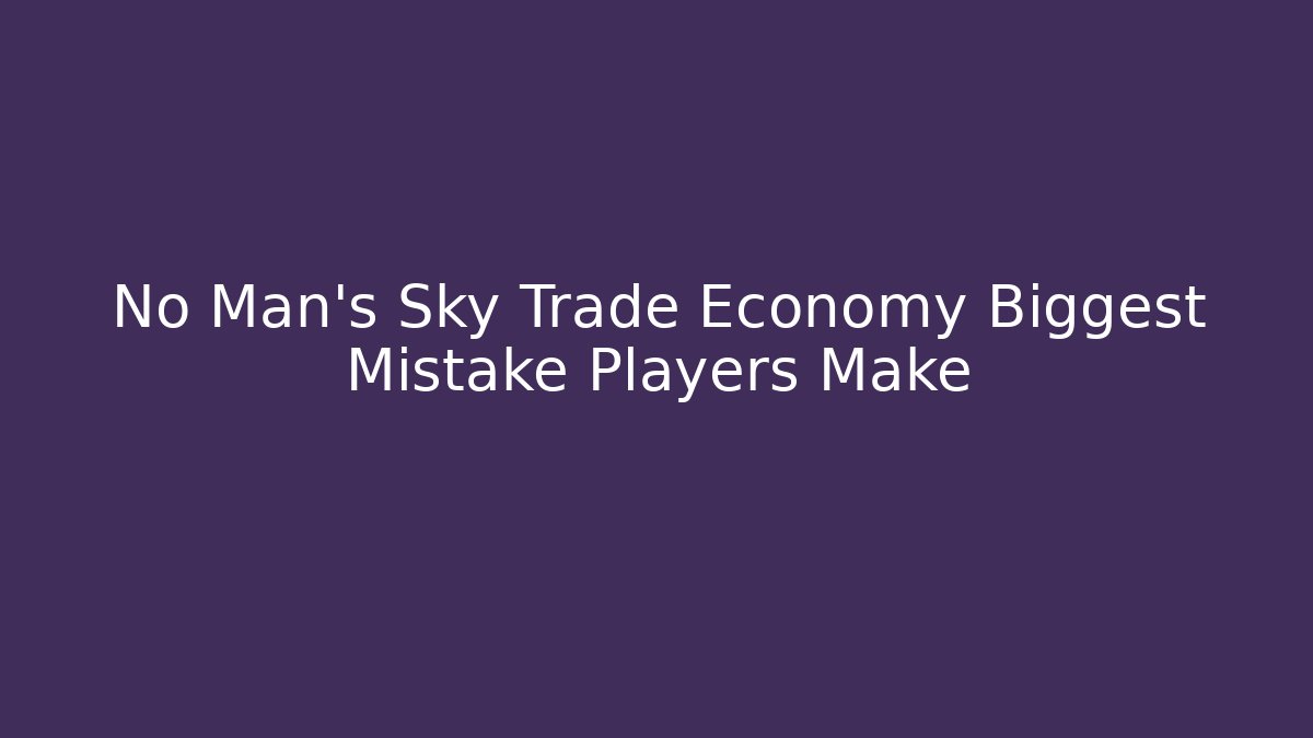 No Man's Sky Trade Economy Biggest Mistake Players Make