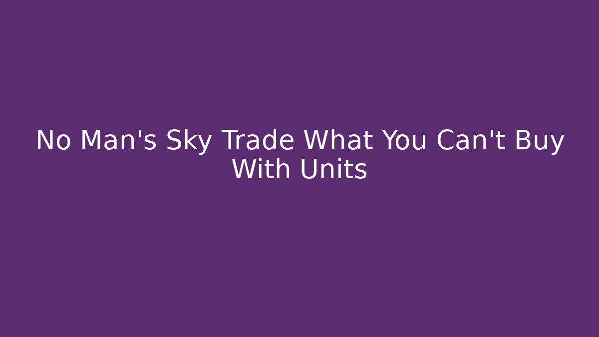 No Man's Sky Trade What You Can't Buy With Units