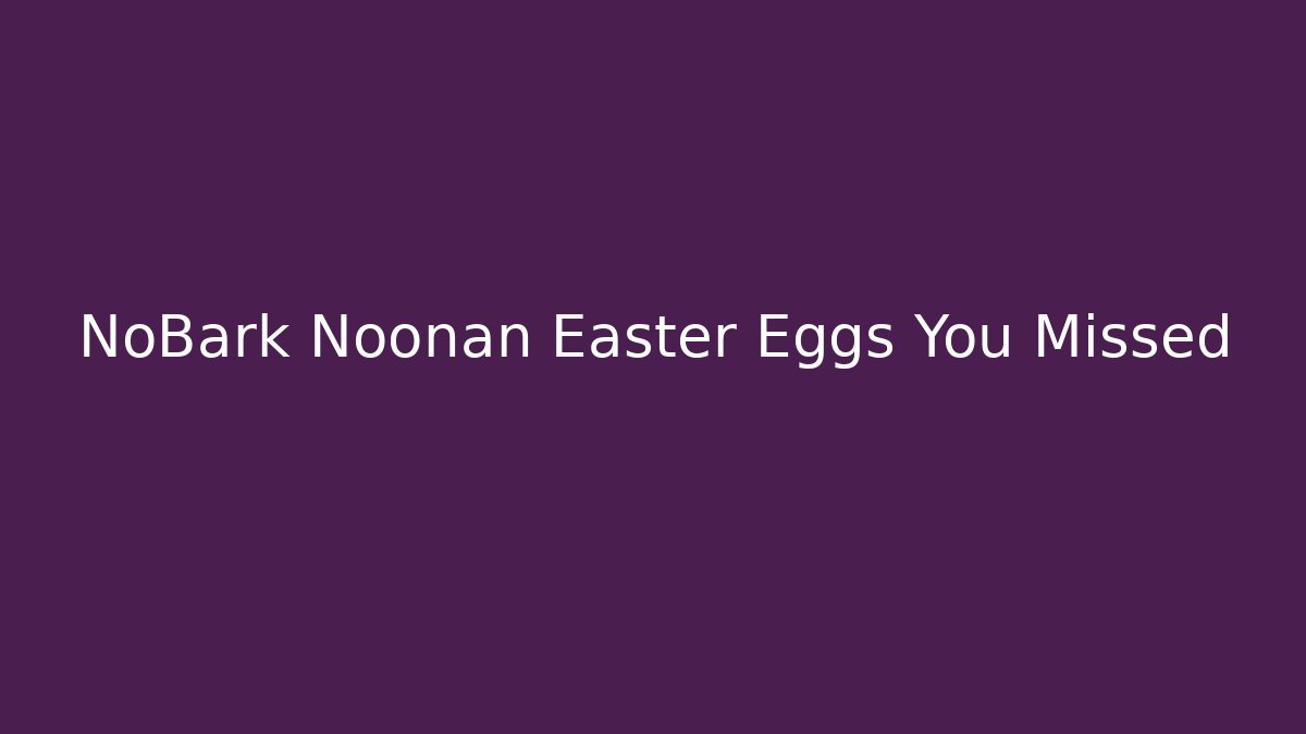 NoBark Noonan Easter Eggs You Missed