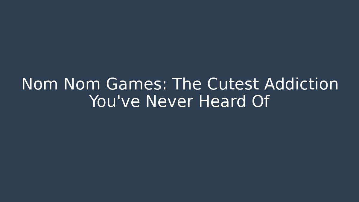 Nom Nom Games: The Cutest Addiction You’ve Never Heard Of