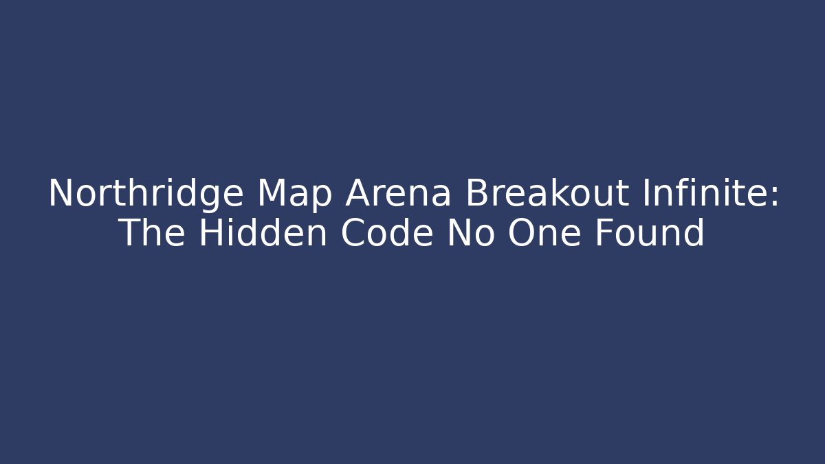 Northridge Map Arena Breakout Infinite: The Hidden Code No One Found