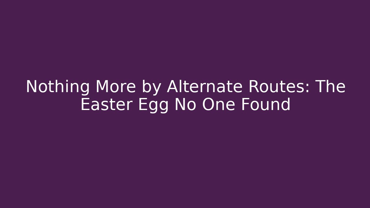 Nothing More by Alternate Routes: The Easter Egg No One Found