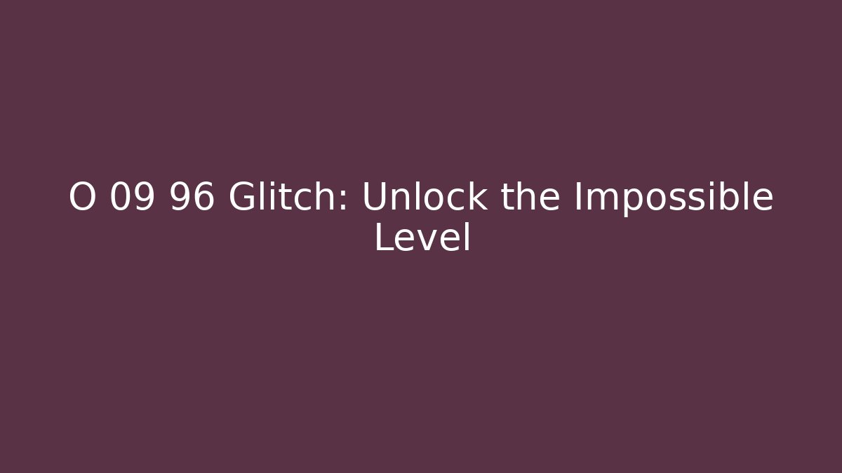 O 09 96 Glitch: Unlock the Impossible Level