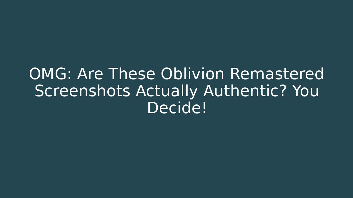 OMG: Are These Oblivion Remastered Screenshots Actually Authentic? You Decide!
