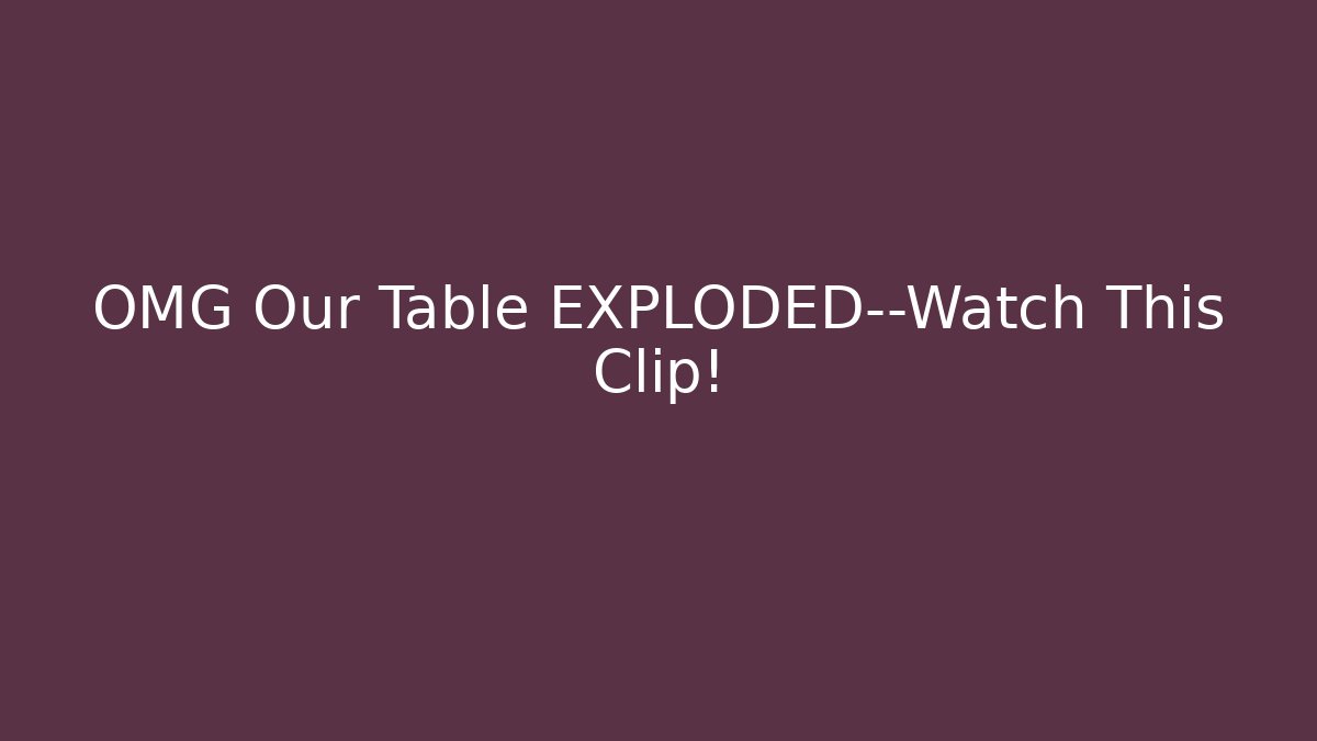 OMG Our Table EXPLODED—Watch This Clip! - Boomer Naturals