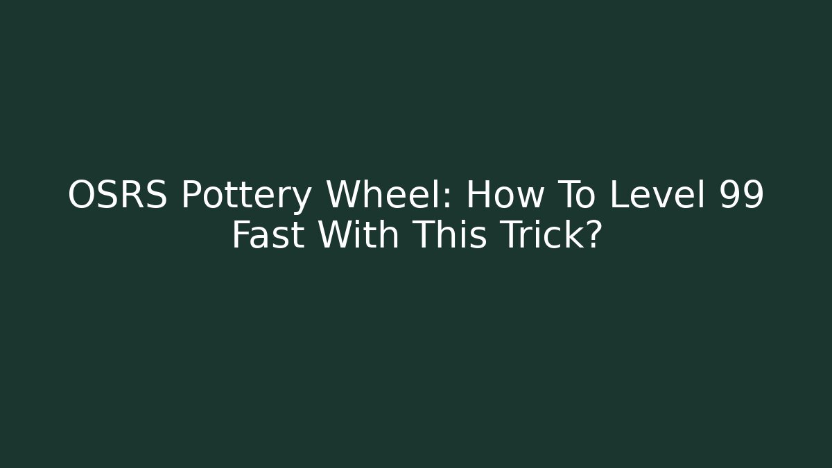 OSRS Pottery Wheel: How To Level 99 Fast With This Trick?