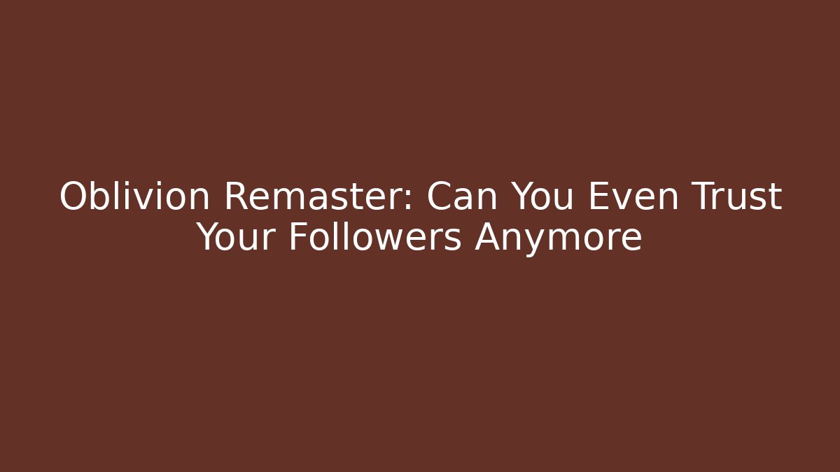 Oblivion Remaster: Can You Even Trust Your Followers Anymore