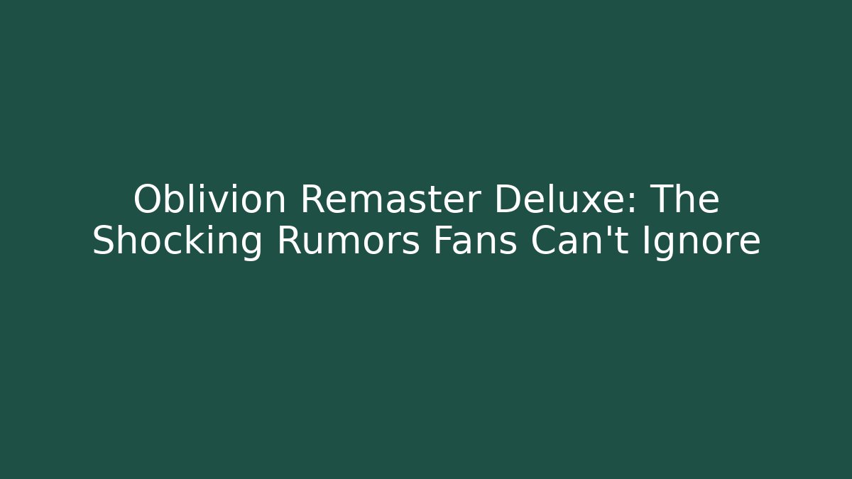 Oblivion Remaster Deluxe: The Shocking Rumors Fans Can't Ignore