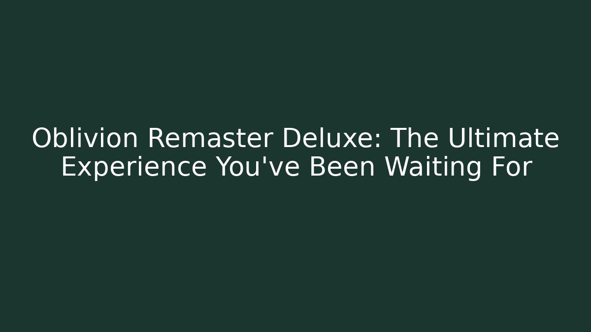 Oblivion Remaster Deluxe: The Ultimate Experience You've Been Waiting For