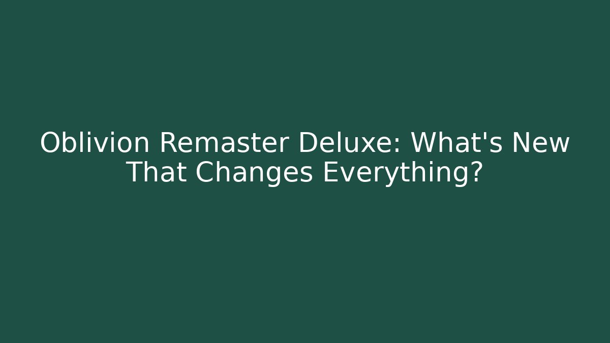 Oblivion Remaster Deluxe: What's New That Changes Everything?