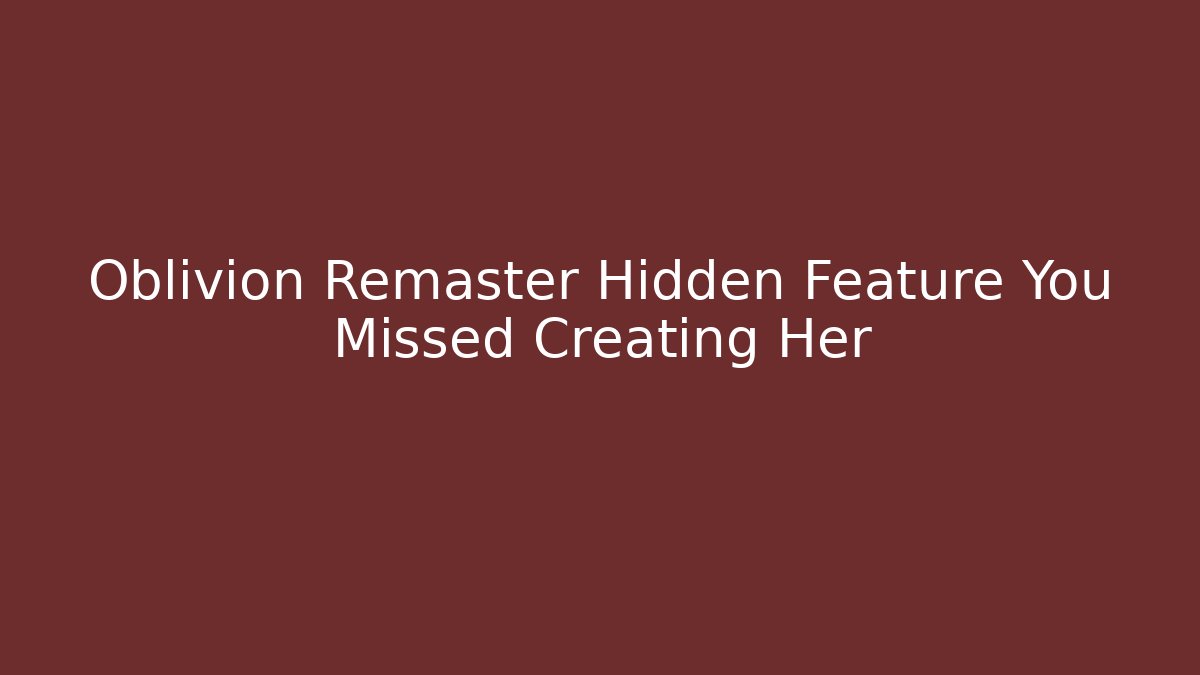 Oblivion Remaster Hidden Feature You Missed Creating Her