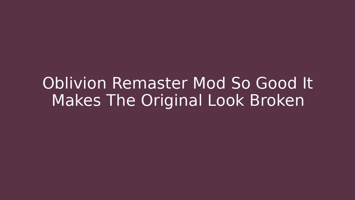 Oblivion Remaster Mod So Good It Makes The Original Look Broken - Boomer Naturals