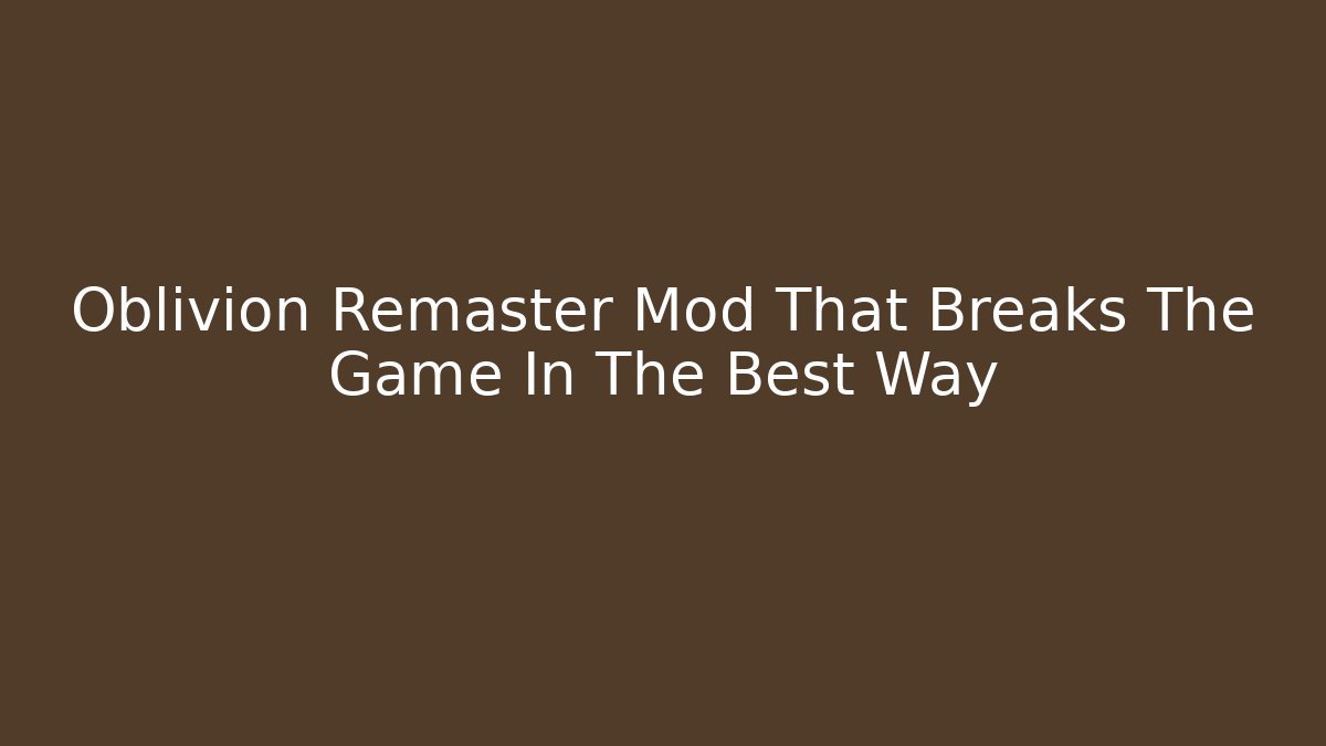 Oblivion Remaster Mod That Breaks The Game In The Best Way