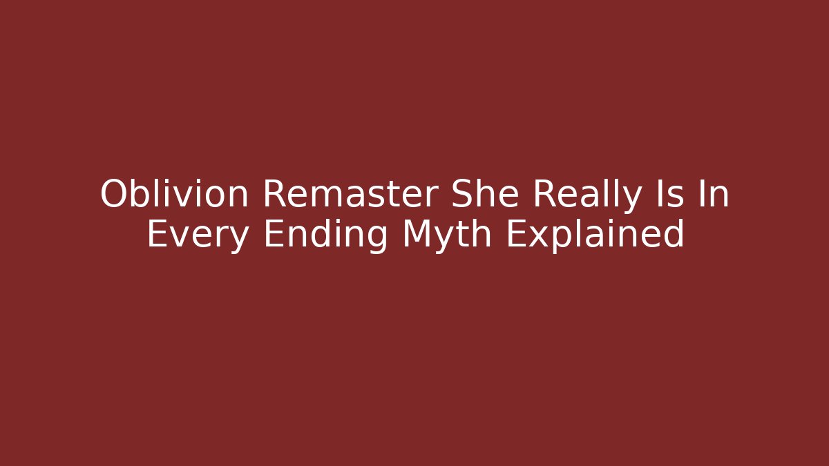 Oblivion Remaster She Really Is In Every Ending Myth Explained