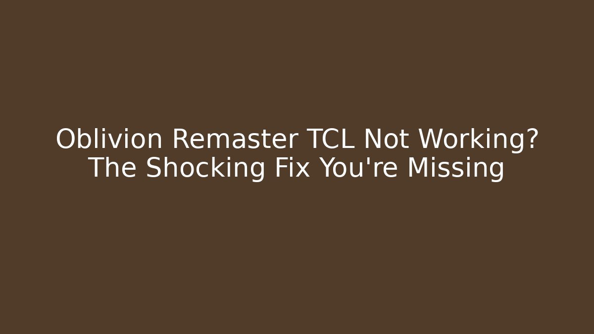 Oblivion Remaster TCL Not Working? The Shocking Fix You’re Missing