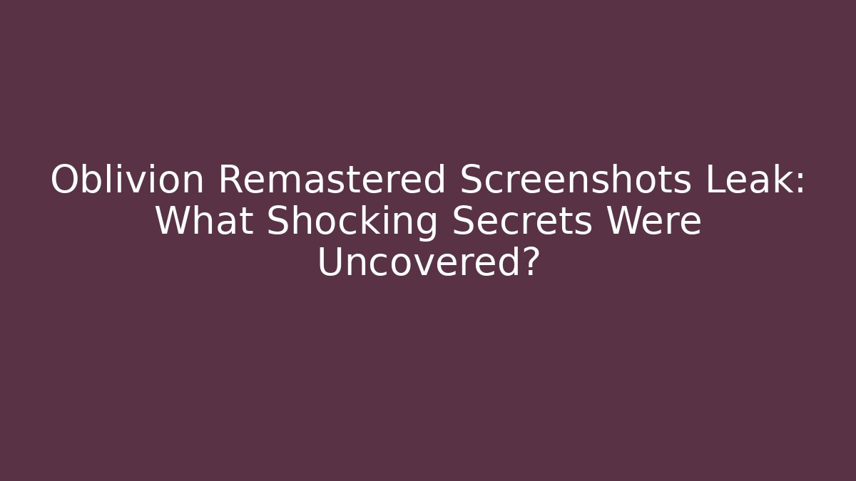 Oblivion Remastered Screenshots Leak: What Shocking Secrets Were Uncovered?