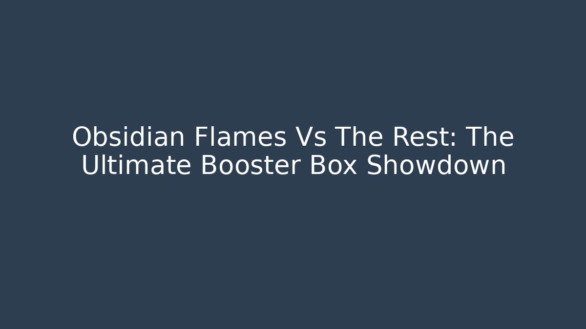 Obsidian Flames Vs The Rest: The Ultimate Booster Box Showdown